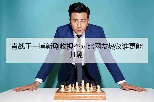 肖战王一博新剧收视率对比网友热议谁更能扛剧