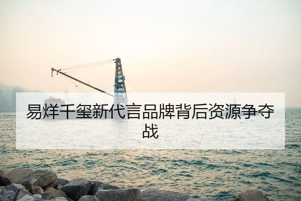 易烊千玺新代言品牌背后资源争夺战